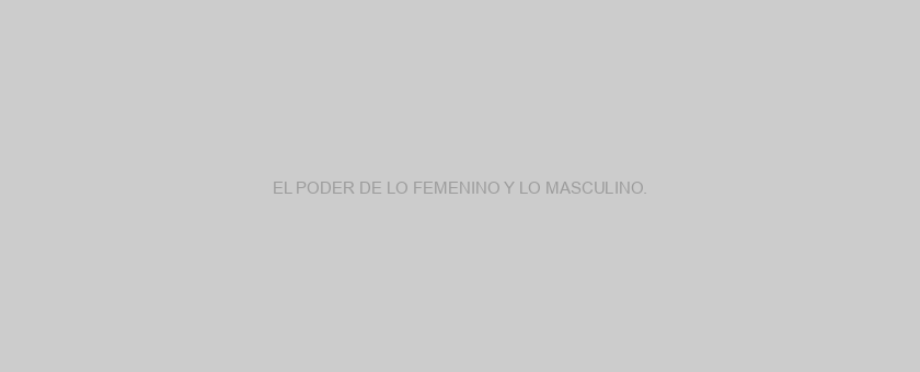 EL PODER DE LO FEMENINO Y LO MASCULINO.